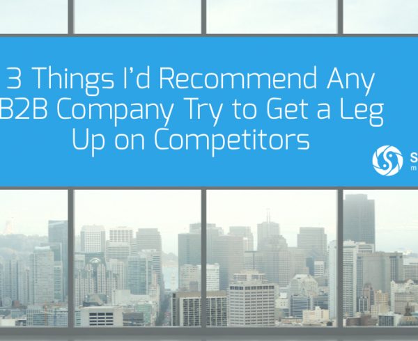 3 Things I’d Recommend Any B2B Company Try to Get a Leg Up on Competitors