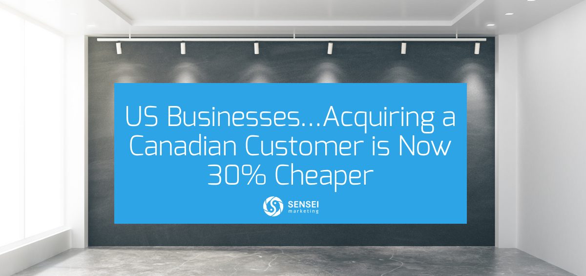 US Businesses…Acquiring a Canadian Customer is Now 30% Cheaper